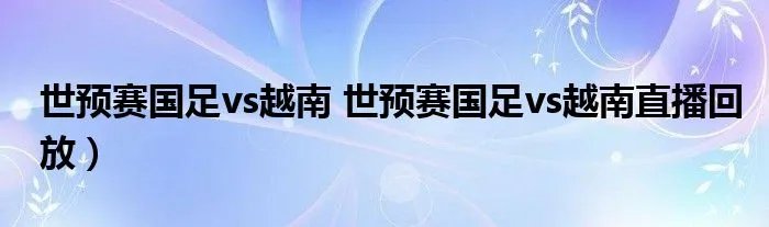 世预赛国足vs越南 世预赛国足vs越南直播回放）