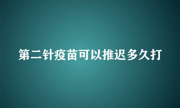 第二针疫苗可以推迟多久打
