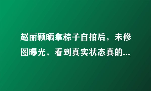 赵丽颖晒拿粽子自拍后，未修图曝光，看到真实状态真的惊呆网友？