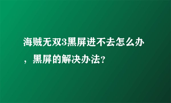 海贼无双3黑屏进不去怎么办，黑屏的解决办法？