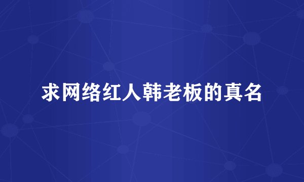 求网络红人韩老板的真名