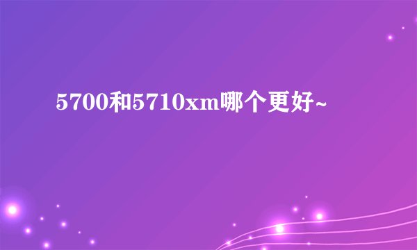 5700和5710xm哪个更好~