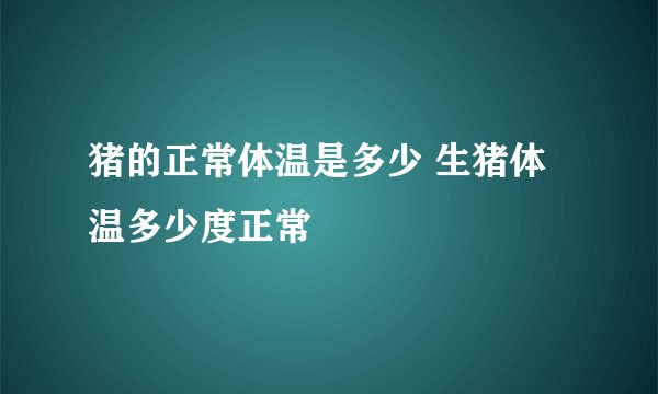 猪的正常体温是多少 生猪体温多少度正常
