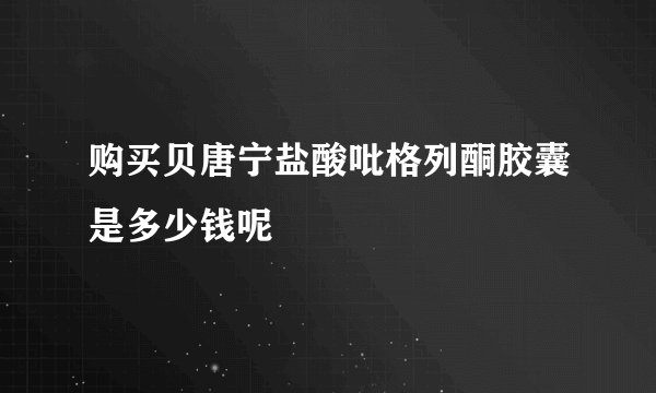 购买贝唐宁盐酸吡格列酮胶囊是多少钱呢