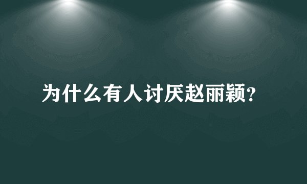 为什么有人讨厌赵丽颖？
