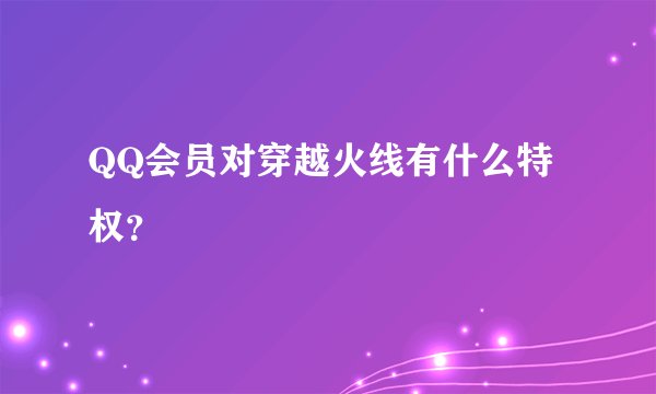 QQ会员对穿越火线有什么特权？