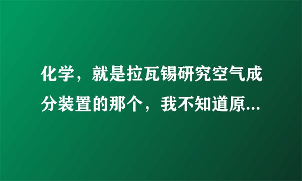 化学,就是拉瓦锡研究空气成分装置的那个,我不知道原理是什么,以下三图是另外几种简单的研究方法,这三