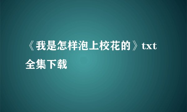 《我是怎样泡上校花的》txt全集下载