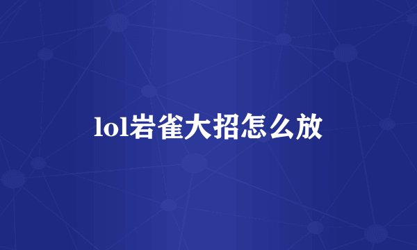 lol岩雀大招怎么放