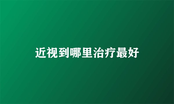 近视到哪里治疗最好