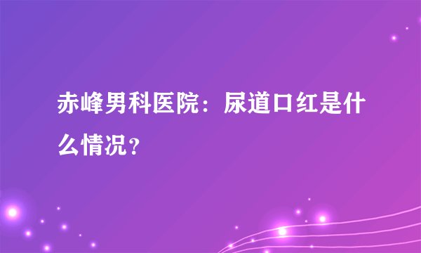 赤峰男科医院：尿道口红是什么情况？