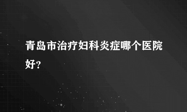 青岛市治疗妇科炎症哪个医院好?