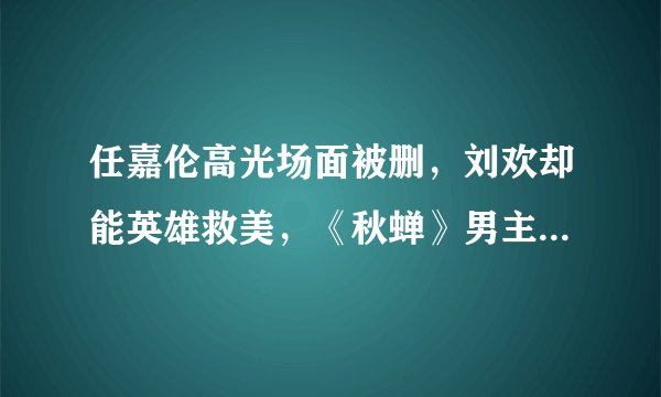 任嘉伦高光场面被删，刘欢却能英雄救美，《秋蝉》男主怕是池城吧- 飞外网