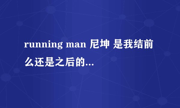 running man 尼坤 是我结前么还是之后的····