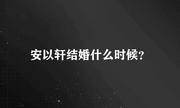安以轩结婚什么时候？