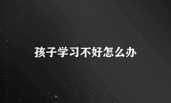 孩子学习不好怎么办