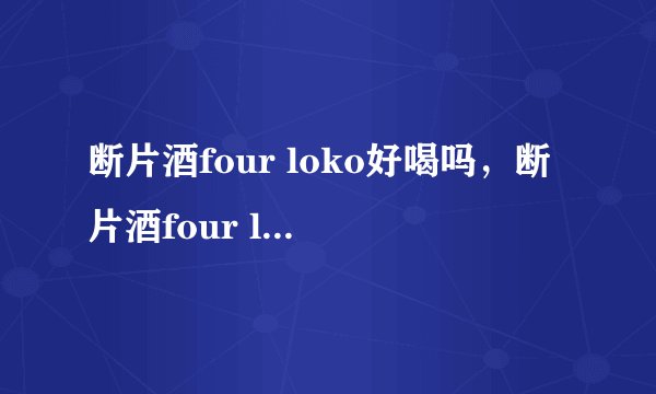 断片酒four loko好喝吗,断片酒four loko怎么购买