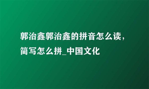 郭治鑫郭治鑫的拼音怎么读，简写怎么拼_中国文化