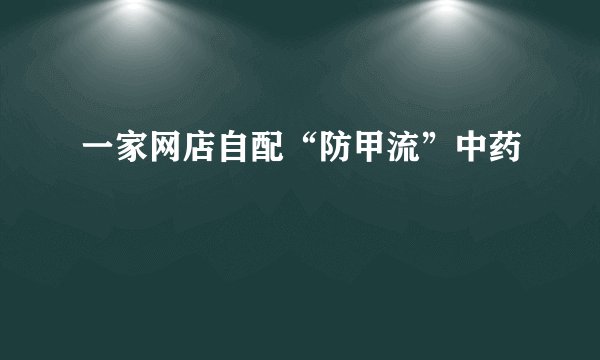 一家网店自配“防甲流”中药