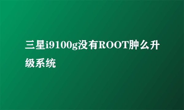 三星i9100g没有ROOT肿么升级系统