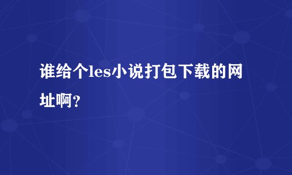 谁给个les小说打包下载的网址啊？