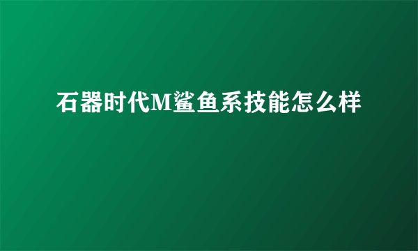 石器时代M鲨鱼系技能怎么样