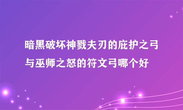 暗黑破坏神戮夫刃的庇护之弓与巫师之怒的符文弓哪个好