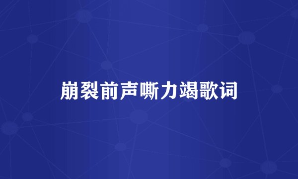 崩裂前声嘶力竭歌词