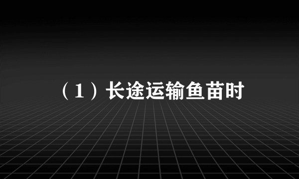 （1）长途运输鱼苗时