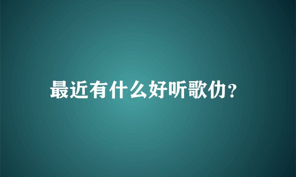 最近有什么好听歌仂？