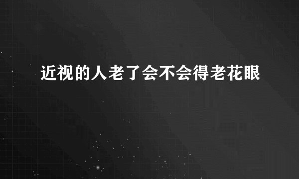 近视的人老了会不会得老花眼