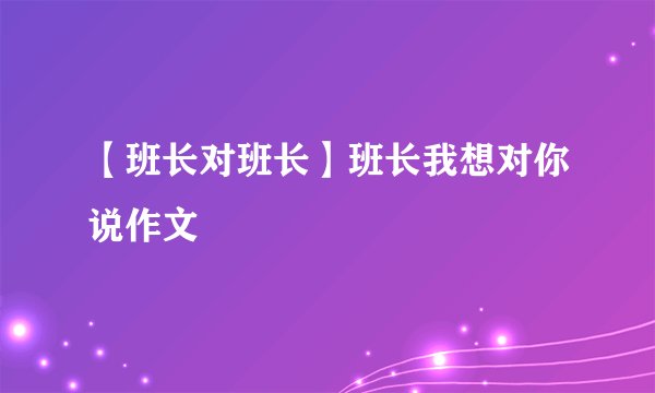【班长对班长】班长我想对你说作文