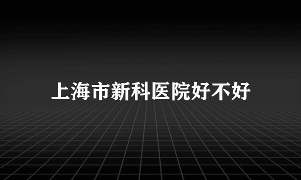 上海市新科医院好不好