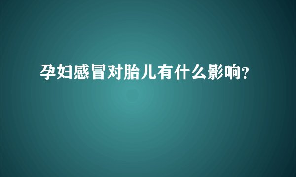 孕妇感冒对胎儿有什么影响？