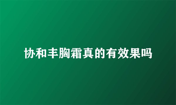 协和丰胸霜真的有效果吗