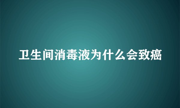 卫生间消毒液为什么会致癌