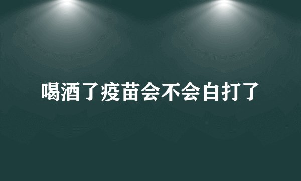 喝酒了疫苗会不会白打了