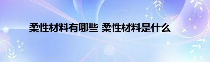 柔性材料有哪些 柔性材料是什么