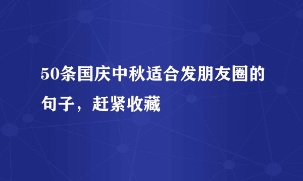 50条国庆中秋适合发朋友圈的句子，赶紧收藏