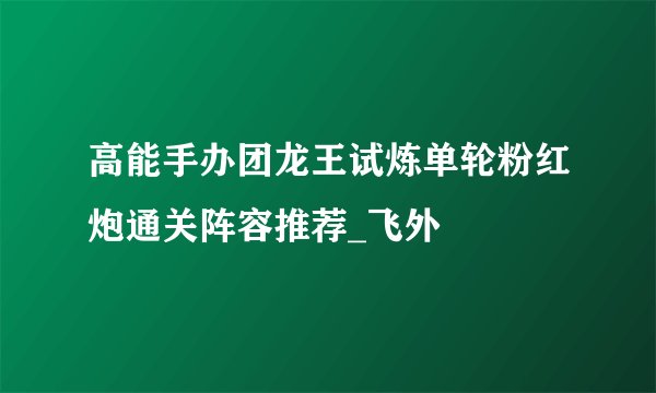 高能手办团龙王试炼单轮粉红炮通关阵容推荐_飞外