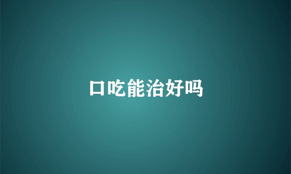 口吃能治好吗