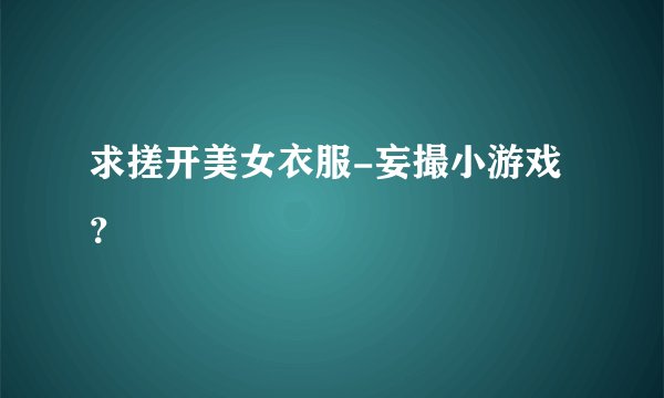 求搓开美女衣服-妄撮小游戏？