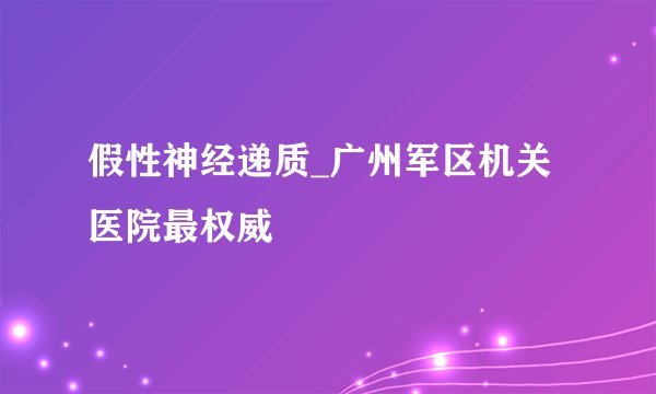 假性神经递质_广州军区机关医院最权威