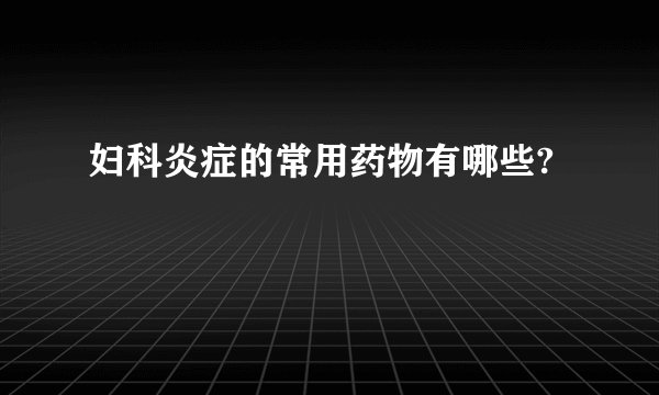 妇科炎症的常用药物有哪些?