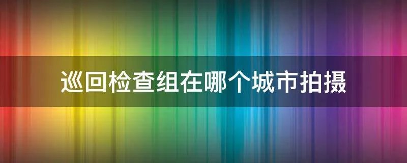 巡回检查组在哪个城市拍摄
