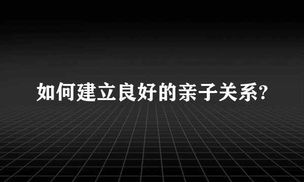 如何建立良好的亲子关系?