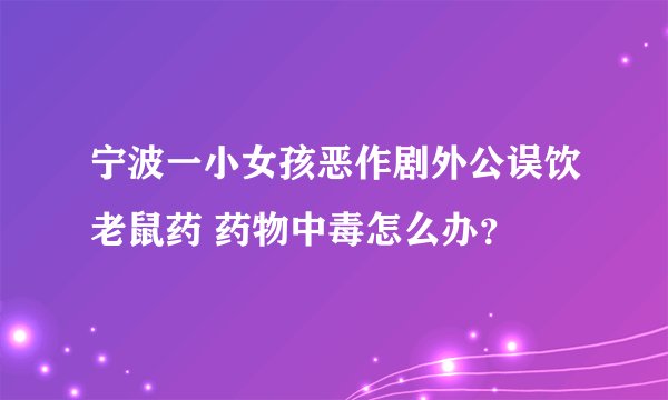 宁波一小女孩恶作剧外公误饮老鼠药 药物中毒怎么办？