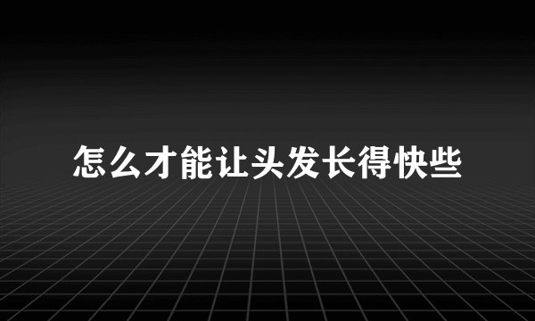 怎么才能让头发长得快些
