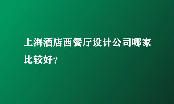 上海酒店西餐厅设计公司哪家比较好？