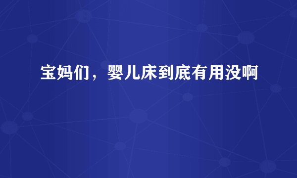 宝妈们，婴儿床到底有用没啊